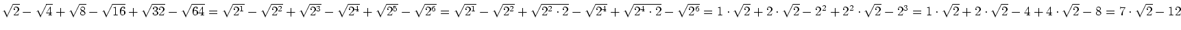 $ \sqrt{2}-\sqrt{4}+\sqrt{8}-\sqrt{16}+\sqrt{32}-\sqrt{64}=\sqrt{2^1}-\sqrt{2^2}...
...-2^3=1\cdot{}\sqrt{2}+2\cdot{}\sqrt{2}-4+4\cdot{}\sqrt{2}-8=7\cdot{}\sqrt{2}-12$