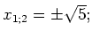 $ x_{1; 2}=\pm\sqrt{5};$